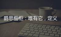 爵思櫥柜：唯有它，定義了健康、驚艷了時(shí)光!