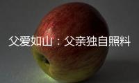 父愛如山：父親獨自照料腦癱兒五年