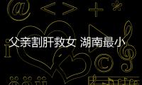 父親割肝救女 湖南最小活體肝移植女嬰康復