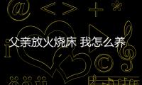 父親放火燒床 我怎么養(yǎng)了你這這么個廢物