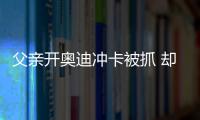 父親開奧迪沖卡被抓 卻罵兒子“衰仔“
