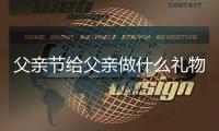 父親節給父親做什么禮物才好？ 父親節送老爸什么好