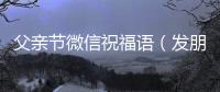 父親節(jié)微信祝福語（發(fā)朋友圈父親節(jié)祝福語）