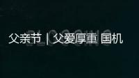 父親節(jié)｜父愛(ài)厚重 國(guó)機(jī)承載