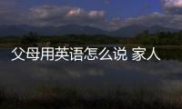 父母用英語怎么說 家人用英語怎么說