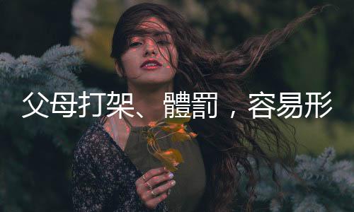 父母打架、體罰，容易形成下一代從負面童年經驗到嚴厲管教的惡性循環