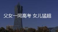 父女一同高考 女兒猛超爸爸200多分