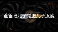 爸爸陪兒子減肥兒子沒瘦自己卻瘦60斤 網(wǎng)友點贊太勵志