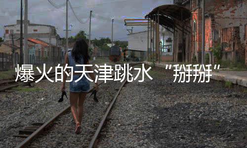 爆火的天津跳水“掰掰”，現在忙著勸退年輕人