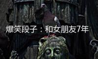 爆笑段子：和女朋友7年了，她走了，永遠的走了，去了另一個世界
