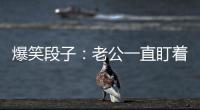 爆笑段子：老公一直盯著一妹子看，口水都快流下來了。
