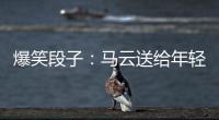爆笑段子：馬云送給年輕人的三句話，據(jù)說看完的人都哭了！