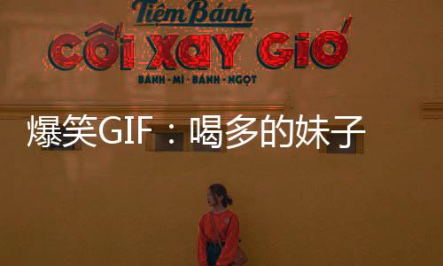 爆笑GIF：喝多的妹子要小心了，千萬不要一個人喝酒