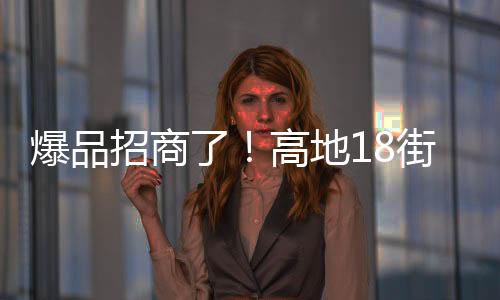 爆品招商了！高地18街爆品來襲，代理無憂，速來代理吧！