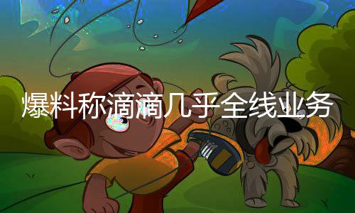 爆料稱滴滴幾乎全線業(yè)務(wù)都將裁員：總體比例約20％