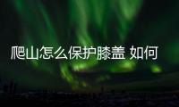 爬山怎么保護膝蓋 如何爬山不傷膝蓋