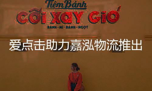 愛點擊助力嘉泓物流推出小程序“酒實”，捕捉跨境電商龐大市場機遇