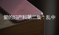 愛的婦產(chǎn)科第二集：亂中生亂 林一菲婚外產(chǎn)子【電視劇】風(fēng)尚中國(guó)網(wǎng)