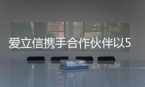 愛立信攜手合作伙伴以5G技術全方位應對災害