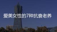 愛(ài)美女性的7種抗衰老養(yǎng)顏食物