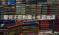 愛黨主題教案（主題黨課教案）