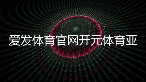 愛發體育官網開元體育亞美體育在線登錄