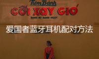 愛國者藍牙耳機配對方法和技巧詳細介紹