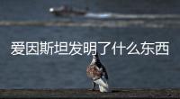 愛因斯坦發明了什么東西呢（愛因斯坦發明了什么東西）