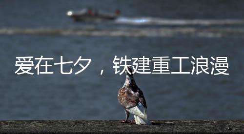 愛在七夕，鐵建重工浪漫來襲！