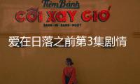愛(ài)在日落之前第3集劇情詳細(xì)介紹