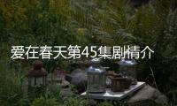 愛在春天第45集劇情介紹【電視劇】風尚中國網(wǎng)