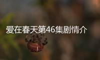 愛在春天第46集劇情介紹【電視劇】風(fēng)尚中國網(wǎng)