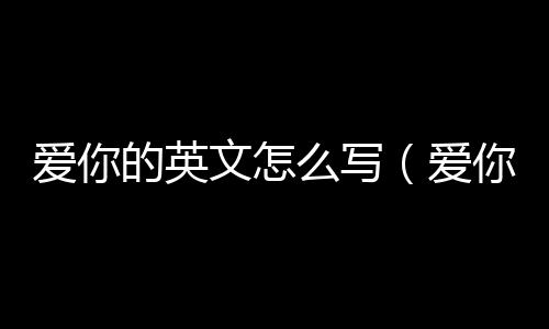愛你的英文怎么寫（愛你的英文）