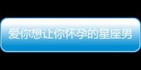愛你想讓你懷孕的星座男
