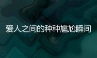 愛人之間的種種尷尬瞬間，你有經歷過嗎？【健康】風尚中國網