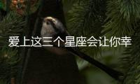 愛上這三個星座會讓你幸福到爆炸