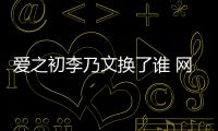 愛之初李乃文換了誰 網友們確定演員摳圖后不怒反而支持