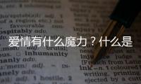 愛情有什么魔力？什么是愛情的魔力？
