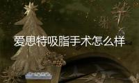 愛思特吸脂手術怎么樣