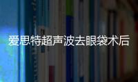 愛思特超聲波去眼袋術后怎么護理