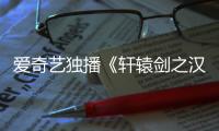 愛奇藝獨播《軒轅劍之漢之云》 張云龍關曉彤張佳寧陷“史上最慘三角戀”