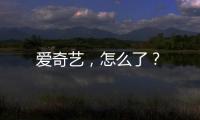 愛奇藝，怎么了？