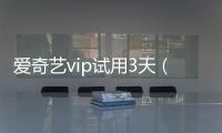 愛奇藝vip試用3天（愛奇藝vip免費(fèi)試用5天）