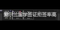 愛爾蘭留學(xué)簽證拒簽率高嗎現(xiàn)在？ 愛爾蘭留學(xué)的利弊