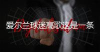 愛爾蘭球迷高歌這是一條可靠的消息嗎?