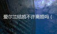 愛爾蘭結(jié)婚不許離婚嗎（愛爾蘭結(jié)婚不許離婚么）