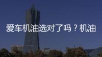 愛車機油選對了嗎？機油6大作用和機油級別