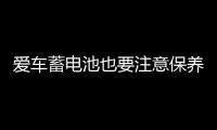 愛車蓄電池也要注意保養(yǎng)，千萬別忽視！