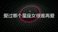 愛(ài)過(guò)哪個(gè)星座女很難再愛(ài)別人