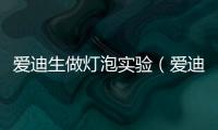 愛迪生做燈泡實驗（愛迪生燈泡實驗多少次）